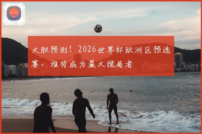大胆预测！2026世界杯欧洲区预选赛，谁将成为最大搅局者