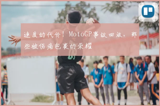 速度的代价!MotoGP事故回放,那些被伤痛包裹的荣耀