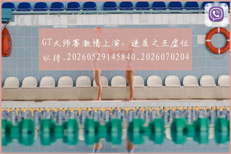 GT大师赛激情上演,速度之王虚位以待_20260529145840_20260702043733