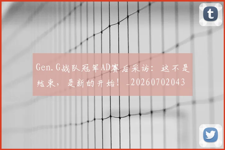 Gen.G战队冠军AD赛后采访：这不是结束，是新的开始！_20260702043734