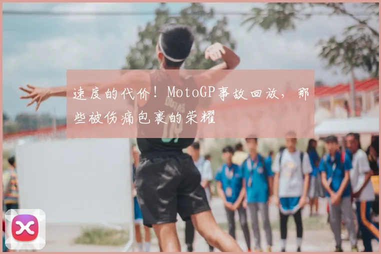 速度的代价！MotoGP事故回放，那些被伤痛包裹的荣耀