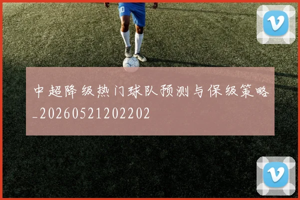 中超降级热门球队预测与保级策略_20260521202202